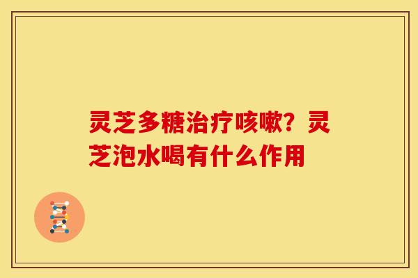 灵芝多糖治疗咳嗽?灵芝泡水喝有什么作用