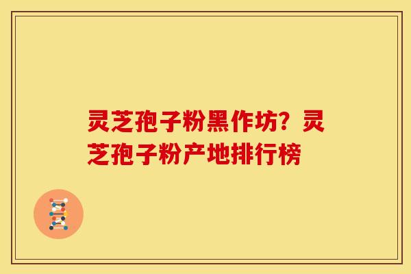 灵芝孢子粉黑作坊？灵芝孢子粉产地排行榜