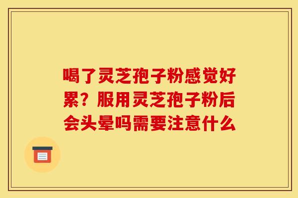 喝了灵芝孢子粉感觉好累？服用灵芝孢子粉后会头晕吗需要注意什么