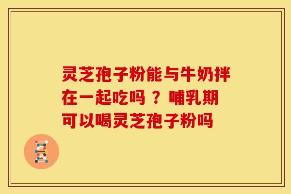 灵芝孢子粉能与牛奶拌在一起吃吗 ?哺乳期可以喝灵芝孢子粉吗