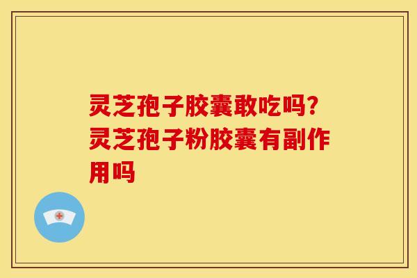 灵芝孢子胶囊敢吃吗？灵芝孢子粉胶囊有副作用吗