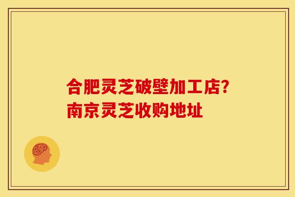合肥灵芝破壁加工店?南京灵芝收购地址
