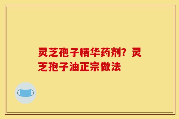 灵芝孢子精华药剂?灵芝孢子油正宗做法