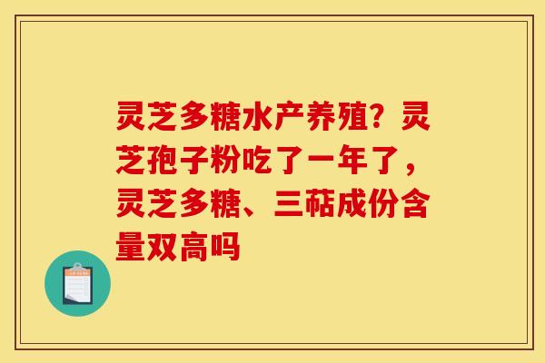 灵芝多糖水产养殖?灵芝孢子粉吃了一年了,灵芝多糖、三萜成份含量双高吗