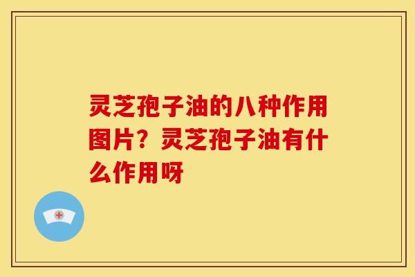 灵芝孢子油的八种作用图片?灵芝孢子油有什么作用呀