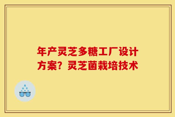 年产灵芝多糖工厂设计方案?灵芝菌栽培技术