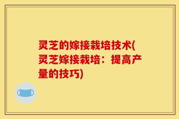 灵芝的嫁接栽培技术(灵芝嫁接栽培:提高产量的技巧)