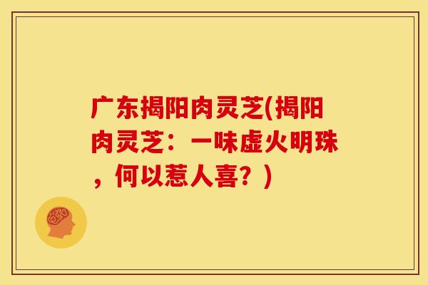 广东揭阳肉灵芝(揭阳肉灵芝：一味虚火明珠，何以惹人喜？)