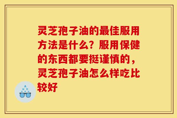 灵芝孢子油的最佳服用方法是什么?服用保健的东西都要挺谨慎的,灵芝孢子油怎么样吃比较好