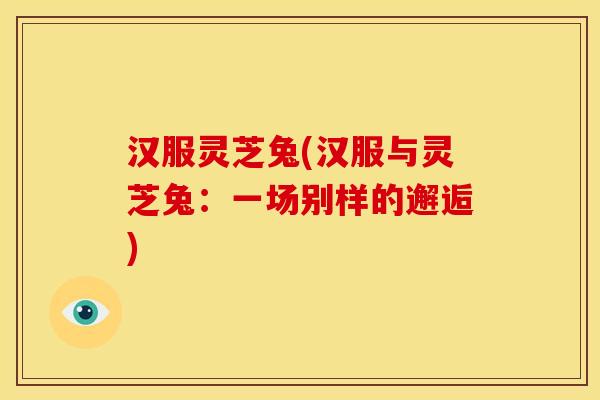 汉服灵芝兔(汉服与灵芝兔:一场别样的邂逅)