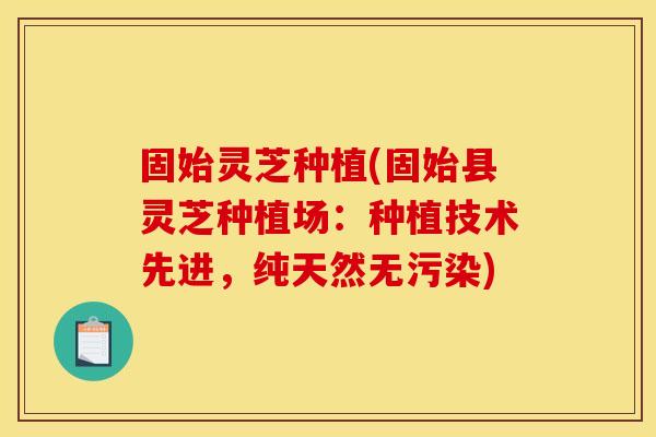 固始灵芝种植(固始县灵芝种植场:种植技术先进,纯天然无污染)