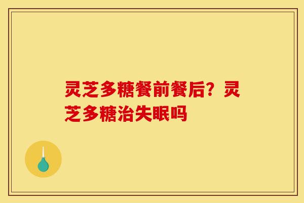 灵芝多糖餐前餐后?灵芝多糖治失眠吗