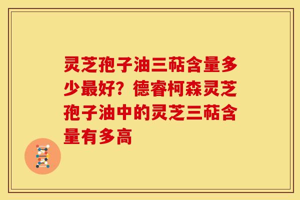 灵芝孢子油三萜含量多少最好?德睿柯森灵芝孢子油中的灵芝三萜含量有多高