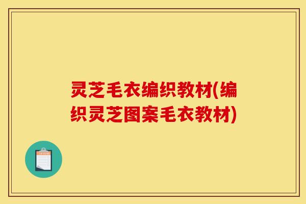 灵芝毛衣编织教材(编织灵芝图案毛衣教材)