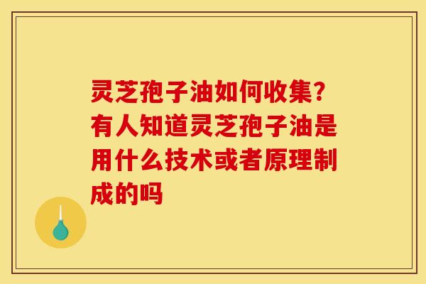 灵芝孢子油如何收集？有人知道灵芝孢子油是用什么技术或者原理制成的吗