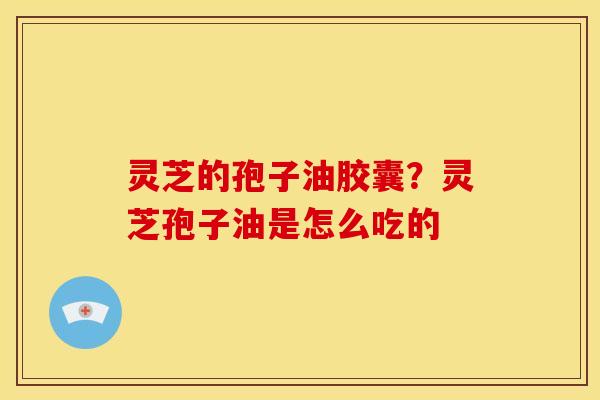 灵芝的孢子油胶囊？灵芝孢子油是怎么吃的