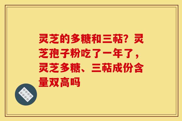 灵芝的多糖和三萜?灵芝孢子粉吃了一年了,灵芝多糖、三萜成份含量双高吗