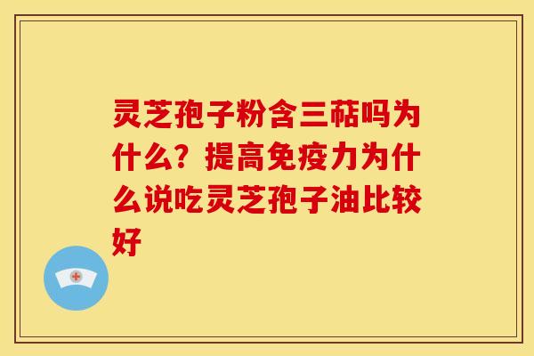 灵芝孢子粉含三萜吗为什么?提高免疫力为什么说吃灵芝孢子油比较好