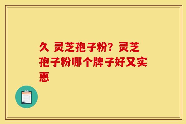 久 灵芝孢子粉?灵芝孢子粉哪个牌子好又实惠