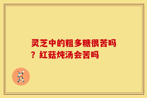 灵芝中的粗多糖很苦吗？红菇炖汤会苦吗