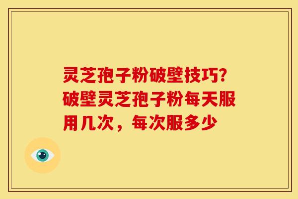 灵芝孢子粉破壁技巧?破壁灵芝孢子粉每天服用几次,每次服多少