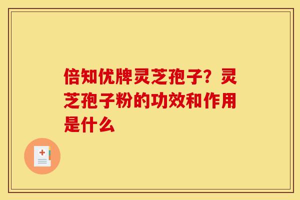 倍知优牌灵芝孢子?灵芝孢子粉的功效和作用是什么