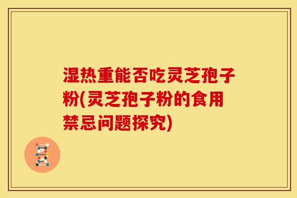 湿热重能否吃灵芝孢子粉(灵芝孢子粉的食用禁忌问题探究)