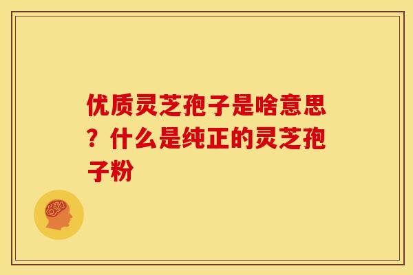 优质灵芝孢子是啥意思?什么是纯正的灵芝孢子粉