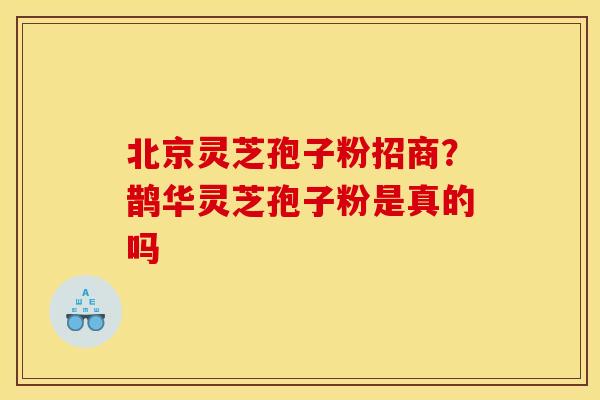 北京灵芝孢子粉招商？鹊华灵芝孢子粉是真的吗