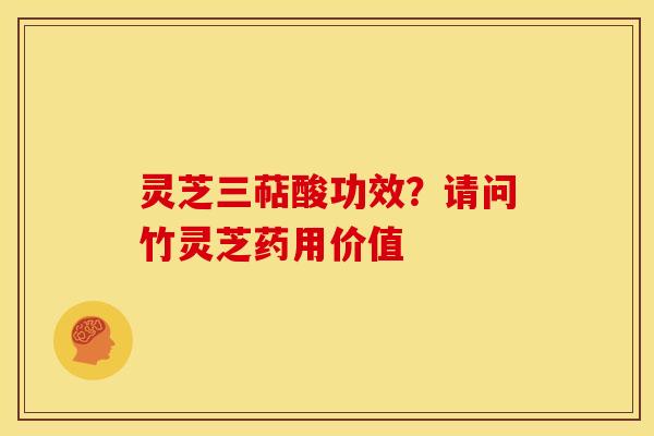 灵芝三萜酸功效?请问竹灵芝药用价值