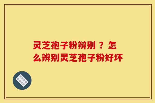 灵芝孢子粉辩别 ?怎么辨别灵芝孢子粉好坏