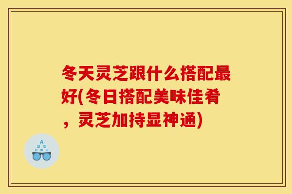 冬天灵芝跟什么搭配最好(冬日搭配美味佳肴，灵芝加持显神通)