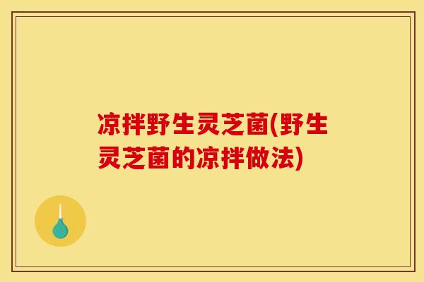 凉拌野生灵芝菌(野生灵芝菌的凉拌做法)