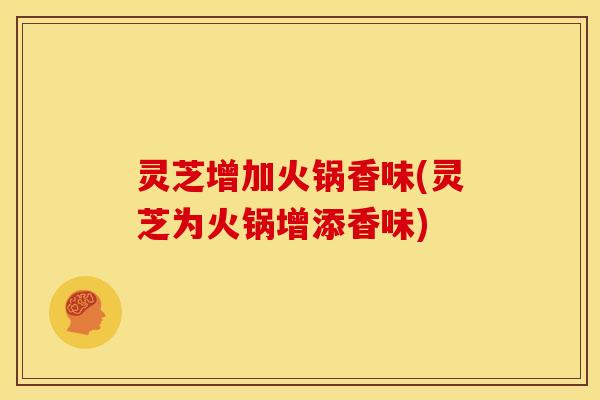 灵芝增加火锅香味(灵芝为火锅增添香味)
