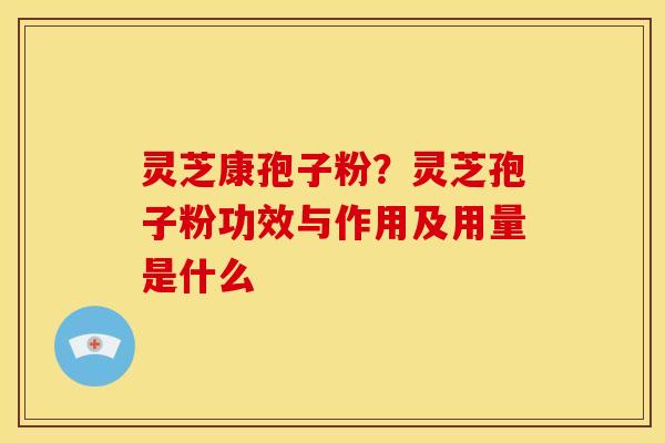 灵芝康孢子粉?灵芝孢子粉功效与作用及用量是什么