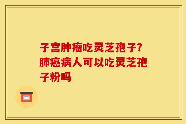 子宫肿瘤吃灵芝孢子?肺癌病人可以吃灵芝孢子粉吗
