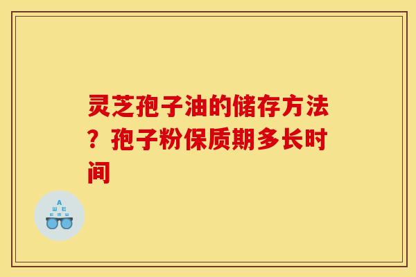 灵芝孢子油的储存方法?孢子粉保质期多长时间