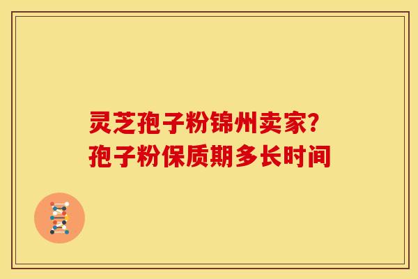 灵芝孢子粉锦州卖家？孢子粉保质期多长时间