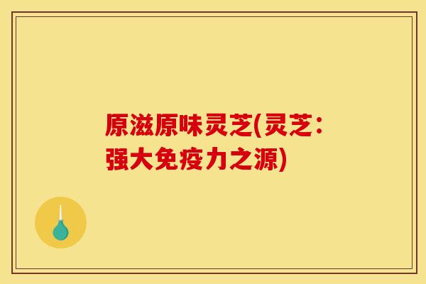 原滋原味灵芝(灵芝:强大免疫力之源)