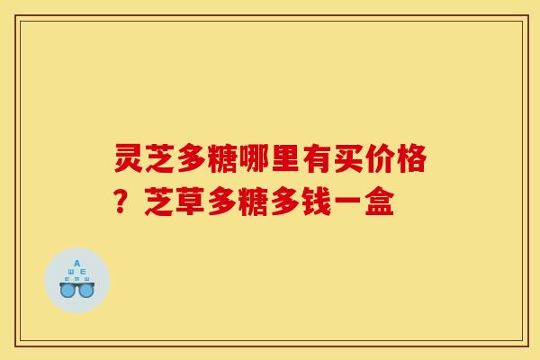 灵芝多糖哪里有买价格?芝草多糖多钱一盒