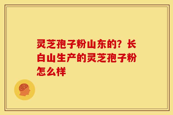 灵芝孢子粉山东的?长白山生产的灵芝孢子粉怎么样