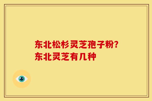 东北松杉灵芝孢子粉?东北灵芝有几种