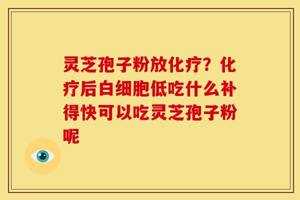 灵芝孢子粉放化疗?化疗后白细胞低吃什么补得快可以吃灵芝孢子粉呢
