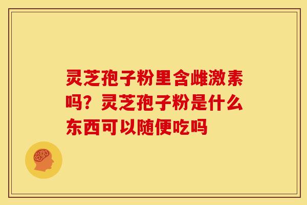 灵芝孢子粉里含雌激素吗？灵芝孢子粉是什么东西可以随便吃吗