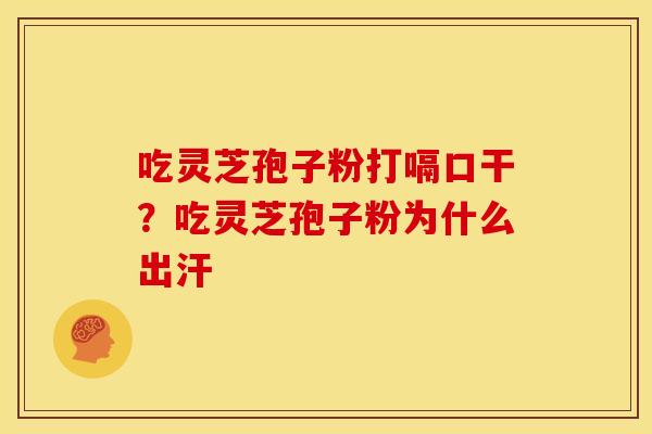 吃灵芝孢子粉打嗝口干？吃灵芝孢子粉为什么出汗