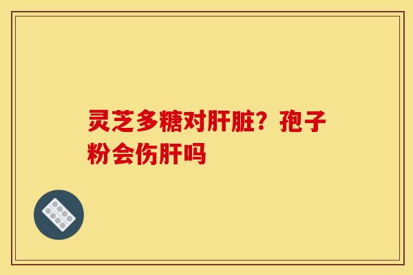 灵芝多糖对肝脏？孢子粉会伤肝吗