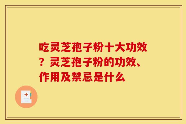 吃灵芝孢子粉十大功效？灵芝孢子粉的功效、作用及禁忌是什么