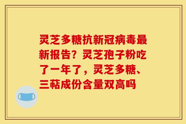 灵芝多糖抗新冠病毒最新报告?灵芝孢子粉吃了一年了,灵芝多糖、三萜成份含量双高吗