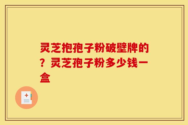 灵芝抱孢子粉破壁牌的?灵芝孢子粉多少钱一盒