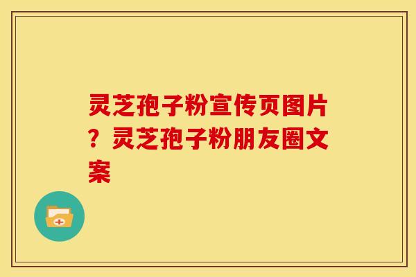 灵芝孢子粉宣传页图片?灵芝孢子粉朋友圈文案